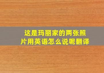 这是玛丽家的两张照片用英语怎么说呢翻译