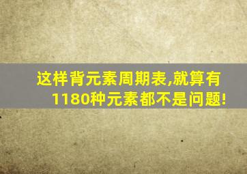 这样背元素周期表,就算有1180种元素都不是问题!