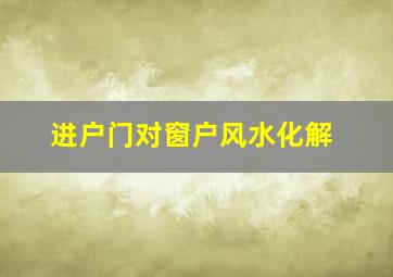 进户门对窗户风水化解