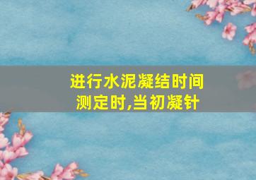 进行水泥凝结时间测定时,当初凝针