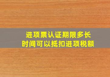 进项票认证期限多长时间可以抵扣进项税额