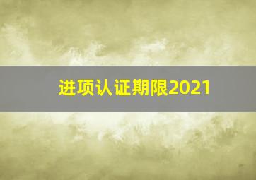 进项认证期限2021