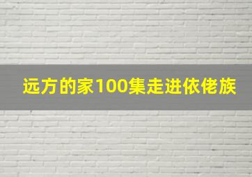 远方的家100集走进依佬族