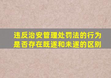 违反治安管理处罚法的行为是否存在既遂和未遂的区别