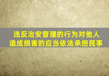 违反治安管理的行为对他人造成损害的应当依法承担民事