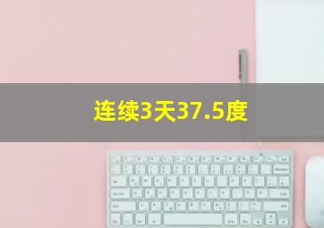 连续3天37.5度