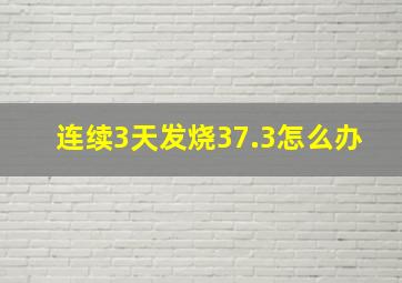 连续3天发烧37.3怎么办