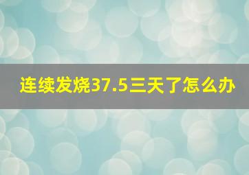 连续发烧37.5三天了怎么办