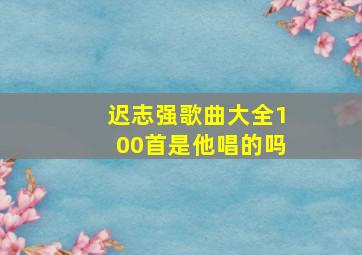 迟志强歌曲大全100首是他唱的吗