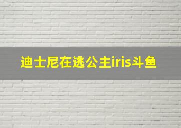 迪士尼在逃公主iris斗鱼