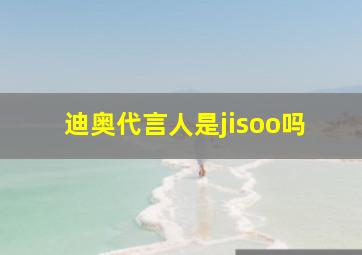 迪奥代言人是jisoo吗