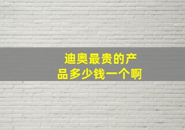 迪奥最贵的产品多少钱一个啊