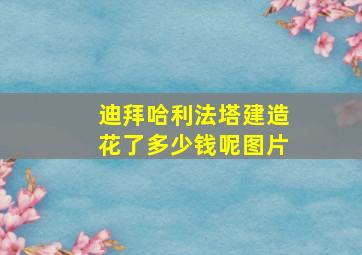 迪拜哈利法塔建造花了多少钱呢图片