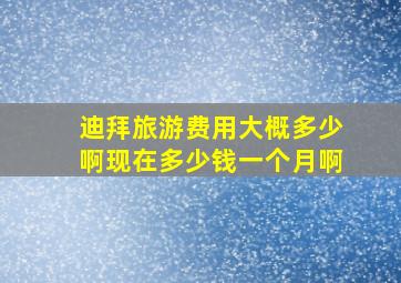 迪拜旅游费用大概多少啊现在多少钱一个月啊