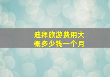 迪拜旅游费用大概多少钱一个月