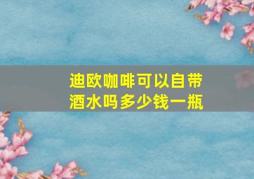 迪欧咖啡可以自带酒水吗多少钱一瓶