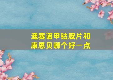 迪赛诺甲钴胺片和康恩贝哪个好一点