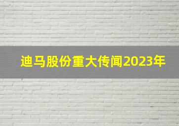 迪马股份重大传闻2023年