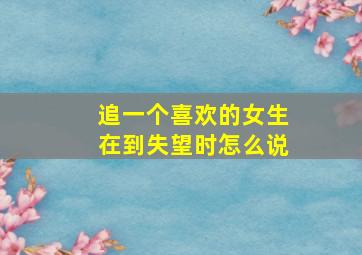 追一个喜欢的女生在到失望时怎么说