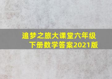 追梦之旅大课堂六年级下册数学答案2021版