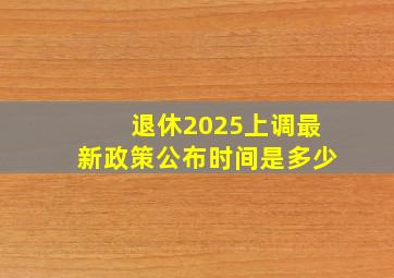 退休2025上调最新政策公布时间是多少