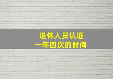 退休人员认证一年四次的时间