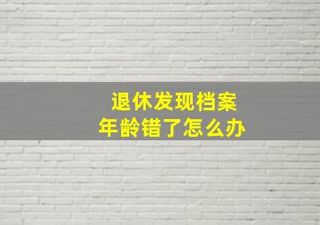 退休发现档案年龄错了怎么办