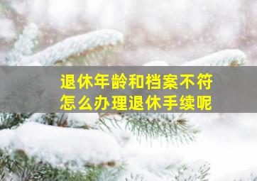 退休年龄和档案不符怎么办理退休手续呢