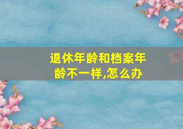 退休年龄和档案年龄不一样,怎么办