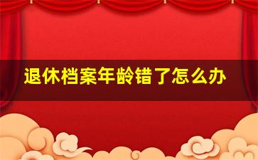 退休档案年龄错了怎么办