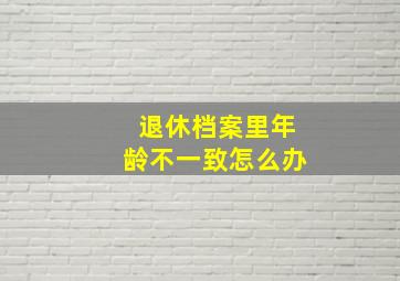 退休档案里年龄不一致怎么办