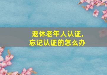 退休老年人认证,忘记认证的怎么办