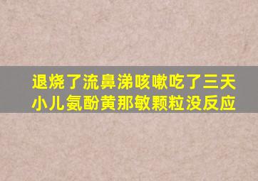 退烧了流鼻涕咳嗽吃了三天小儿氨酚黄那敏颗粒没反应