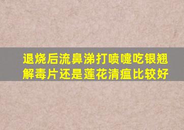 退烧后流鼻涕打喷嚏吃银翘解毒片还是莲花清瘟比较好