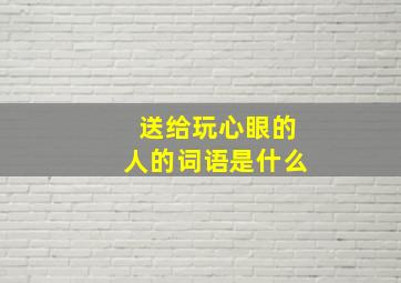 送给玩心眼的人的词语是什么