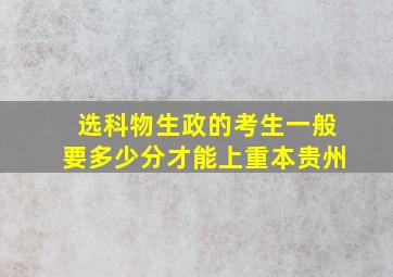 选科物生政的考生一般要多少分才能上重本贵州