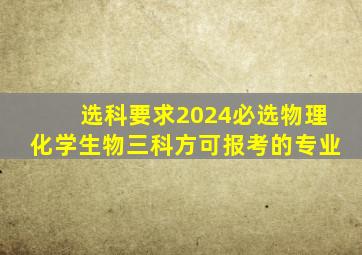 选科要求2024必选物理化学生物三科方可报考的专业