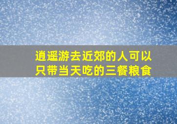 逍遥游去近郊的人可以只带当天吃的三餐粮食