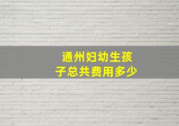 通州妇幼生孩子总共费用多少