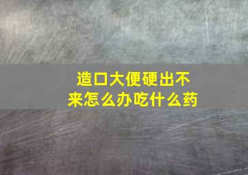 造口大便硬出不来怎么办吃什么药