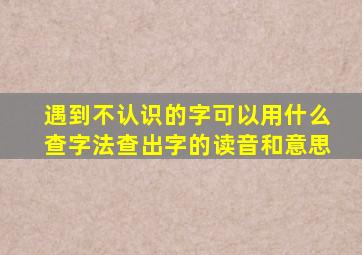 遇到不认识的字可以用什么查字法查出字的读音和意思