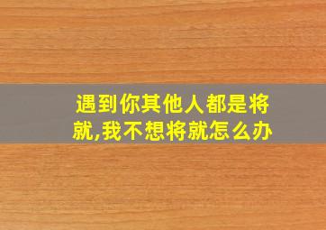 遇到你其他人都是将就,我不想将就怎么办