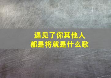 遇见了你其他人都是将就是什么歌