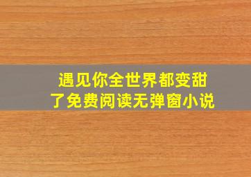 遇见你全世界都变甜了免费阅读无弹窗小说