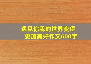 遇见你我的世界变得更加美好作文600字