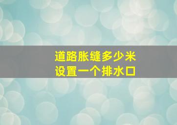 道路胀缝多少米设置一个排水口