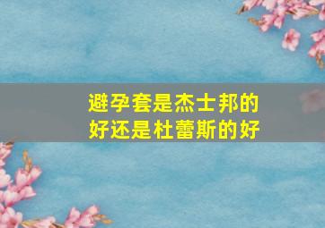 避孕套是杰士邦的好还是杜蕾斯的好