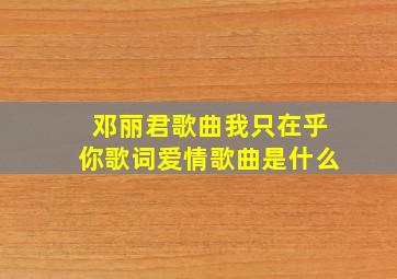 邓丽君歌曲我只在乎你歌词爱情歌曲是什么