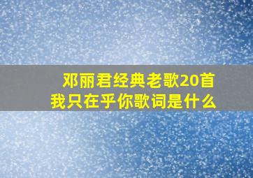 邓丽君经典老歌20首我只在乎你歌词是什么