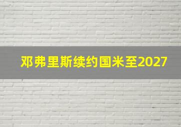 邓弗里斯续约国米至2027